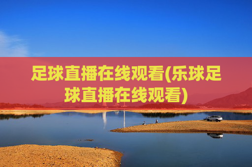 足球直播在线观看(乐球足球直播在线观看)