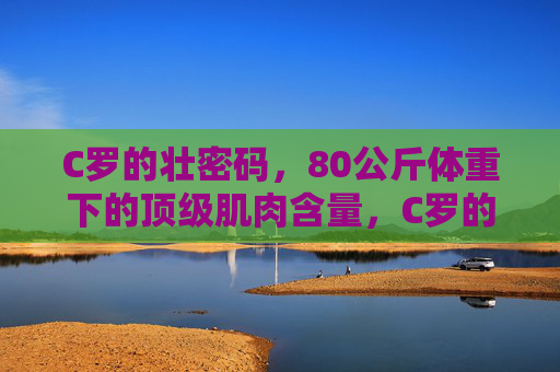 C罗的壮密码,80公斤体重下的顶级肌肉含量,C罗的壮密码,80公斤体重下的顶级肌肉含量
