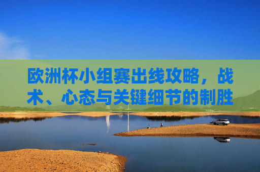 欧洲杯小组赛出线攻略,战术、心态与关键细节的制胜之道,欧洲杯小组赛出线制胜攻略,战术、心态与关键细节