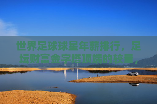 世界足球球星年薪排行,足坛财富金字塔顶端的较量,世界足球球星年薪排行,足坛财富金字塔顶端的较量