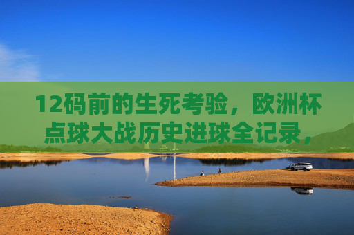 12码前的生死考验,欧洲杯点球大战历史进球全记录,欧洲杯点球大战历史进球全记录,12码生死考验