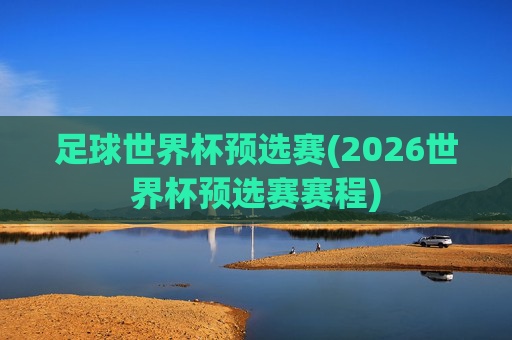 足球世界杯预选赛(2026世界杯预选赛赛程)
