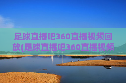 足球直播吧360直播视频回放(足球直播吧360直播视频回放在哪)