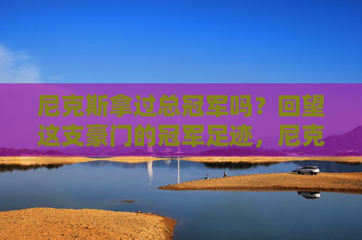 尼克斯拿过总冠军吗?回望这支豪门的冠军足迹,尼克斯拿过总冠军吗?回望这支豪门的冠军足迹