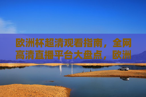 欧洲杯超清观看指南,全网高清直播平台大盘点,欧洲杯超清观看指南,全网高清直播平台大盘点