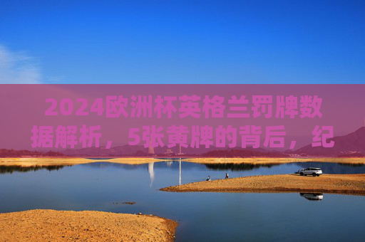 2024欧洲杯英格兰罚牌数据解析,5张黄牌的背后,纪律与战绩的平衡,2024欧洲杯英格兰5黄牌,纪律与战绩的平衡解析