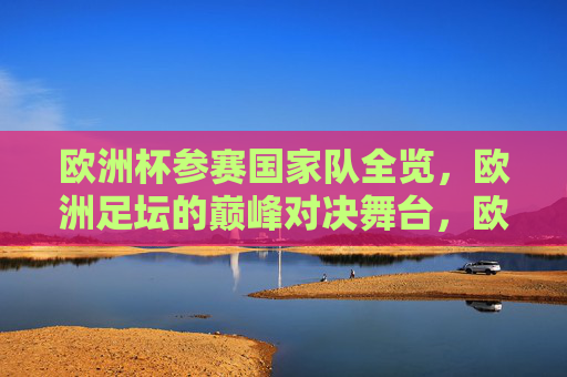 欧洲杯参赛国家队全览，欧洲足坛的巅峰对决舞台，欧洲杯参赛国家队全览，欧洲足坛巅峰对决舞台