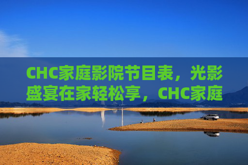 CHC家庭影院节目表,光影盛宴在家轻松享,CHC家庭影院节目表,光影盛宴轻松在家享