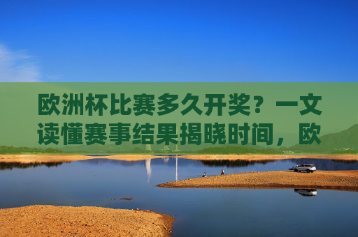 欧洲杯比赛多久开奖？一文读懂赛事结果揭晓时间，欧洲杯赛事开奖时间全解析