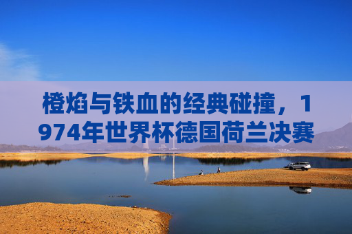 橙焰与铁血的经典碰撞,1974年世界杯德国荷兰决赛史诗,1974世界杯决赛,橙焰与铁血的史诗碰撞