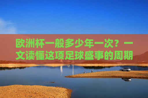 欧洲杯一般多少年一次？一文读懂这项足球盛事的周期与魅力，欧洲杯周期与魅力，一文读懂足球盛事的举办规律