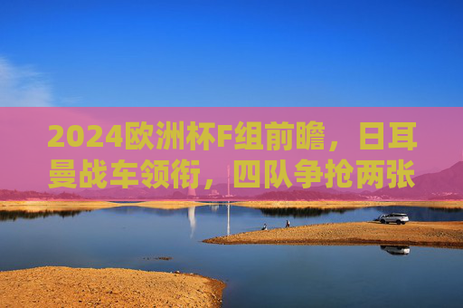 2024欧洲杯F组前瞻,日耳曼战车领衔,四队争抢两张出线券,2024欧洲杯F组前瞻,日耳曼战车领衔,四队争抢两张出线券