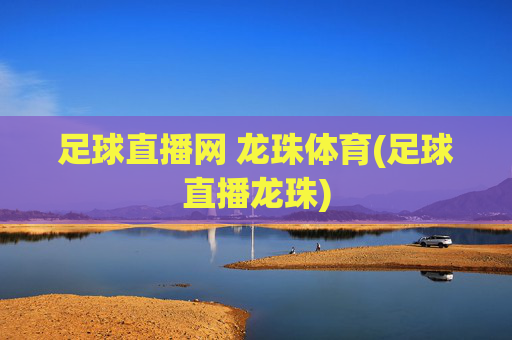 足球直播网 龙珠体育(足球直播龙珠)
