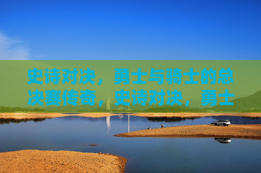 史诗对决，勇士与骑士的总决赛传奇，史诗对决，勇士与骑士的总决赛传奇