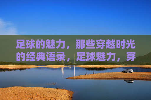 足球的魅力，那些穿越时光的经典语录，足球魅力，穿越时光的经典语录