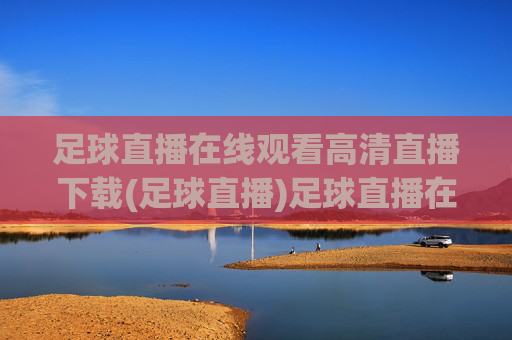 足球直播在线观看高清直播下载(足球直播)足球直播在线观看高清下载