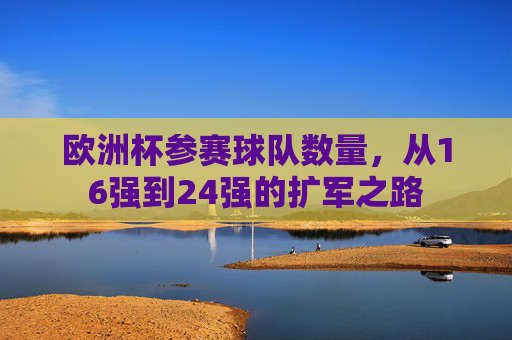 欧洲杯参赛球队数量,从16强到24强的扩军之路
