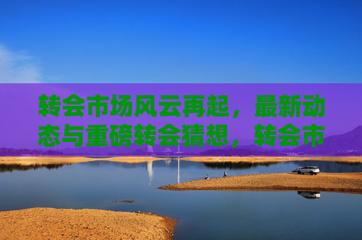 转会市场风云再起,最新动态与重磅转会猜想,转会市场风云再起,最新动态与重磅猜想