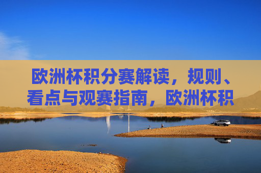 欧洲杯积分赛解读，规则、看点与观赛指南，欧洲杯积分赛解读，规则、看点与观赛指南