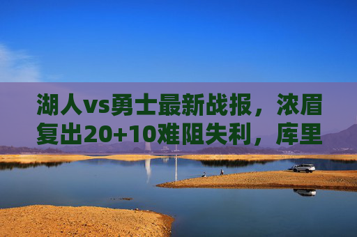 湖人vs勇士最新战报，浓眉复出20+10难阻失利，库里关键三分率勇士主场险胜，湖人vs勇士，浓眉20+10难救主 库里关键三分勇士险胜主场
