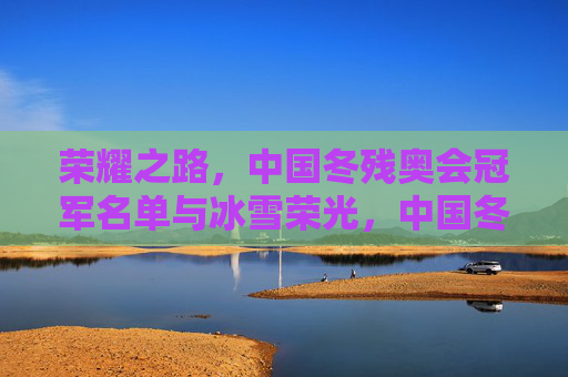 荣耀之路，中国冬残奥会冠军名单与冰雪荣光，中国冬残奥会冠军荣耀榜，冰雪荣光之路