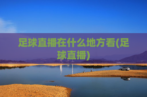 足球直播在什么地方看(足球直播)