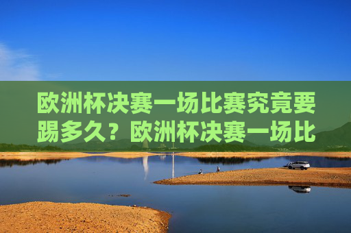 欧洲杯决赛一场比赛究竟要踢多久？欧洲杯决赛一场比赛踢多久？