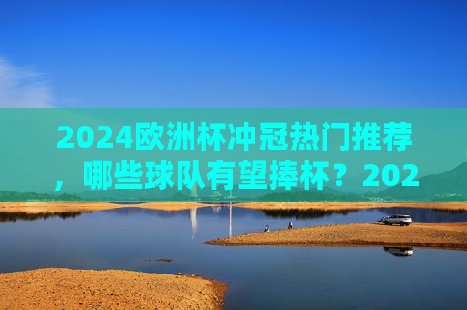 2024欧洲杯冲冠热门推荐，哪些球队有望捧杯？2024欧洲杯冲冠热门，哪些球队有望捧杯？