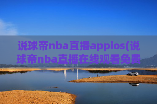 说球帝nba直播appios(说球帝nba直播在线观看免费说球帝)