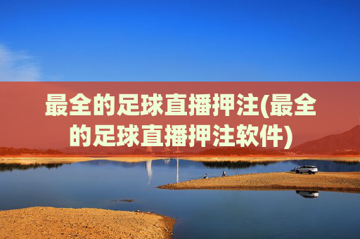 最全的足球直播押注(最全的足球直播押注软件)