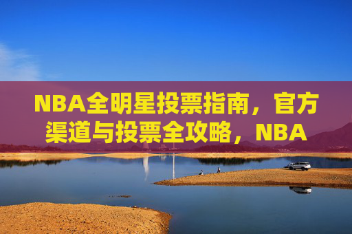 NBA全明星投票指南，官方渠道与投票全攻略，NBA全明星投票官方渠道全攻略