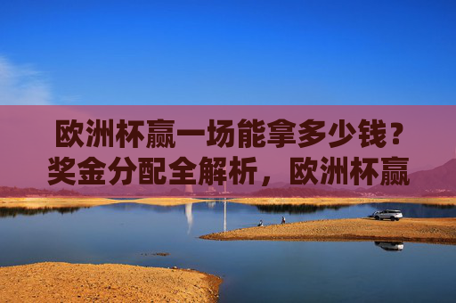 欧洲杯赢一场能拿多少钱?奖金分配全解析,欧洲杯赢一场奖金多少?奖金分配全解析