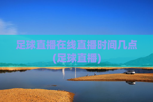 足球直播在线直播时间几点(足球直播)