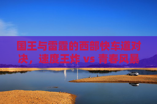 国王与雷霆的西部快车道对决，速度王炸 vs 青春风暴，西部快车道，国王速度王炸对决雷霆青春风暴