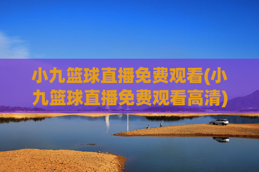 小九篮球直播免费观看(小九篮球直播免费观看高清)