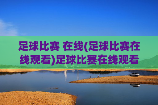 足球比赛 在线(足球比赛在线观看)足球比赛在线观看