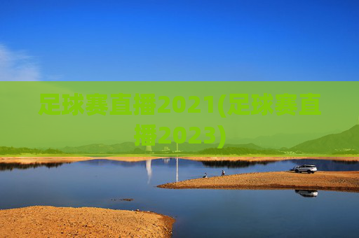 足球赛直播2021(足球赛直播2023)