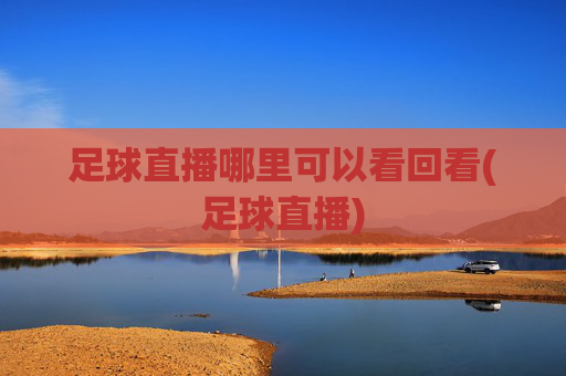 足球直播哪里可以看回看(足球直播)