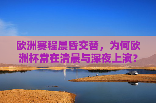 欧洲赛程晨昏交替,为何欧洲杯常在清晨与深夜上演?