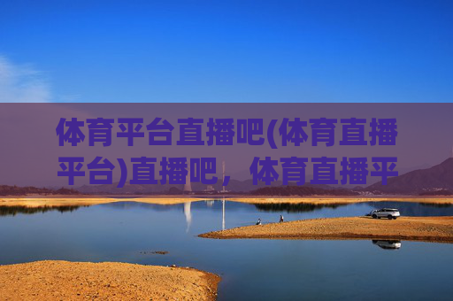 体育平台直播吧(体育直播平台)直播吧，体育直播平台