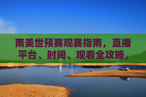 南美世预赛观赛指南,直播平台、时间、观看全攻略,南美世预赛直播时间平台观看全攻略