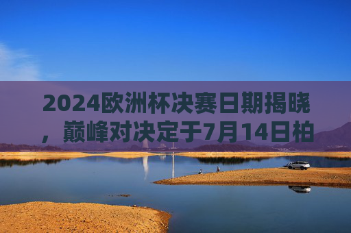 2024欧洲杯决赛日期揭晓，巅峰对决定于7月14日柏林上演，2024欧洲杯决赛7月14日柏林上演巅峰对决