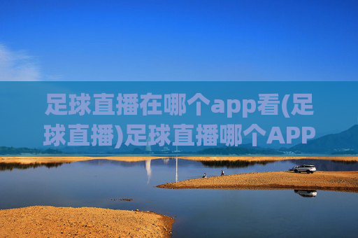 足球直播在哪个app看(足球直播)足球直播哪个APP可以看？