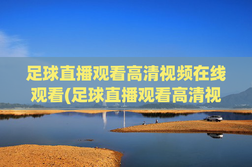 足球直播观看高清视频在线观看(足球直播观看高清视频在线观看免费)