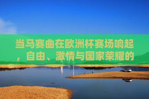 当马赛曲在欧洲杯赛场响起，自由、激情与国家荣耀的交响，欧洲杯赛场，马赛曲奏响自由、激情与国家荣耀交响