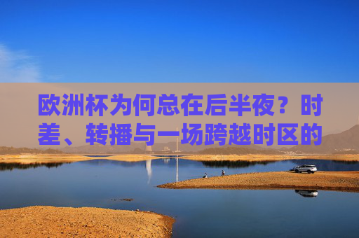欧洲杯为何总在后半夜？时差、转播与一场跨越时区的熬夜狂欢，欧洲杯为何总在后半夜？时差、转播与跨时区熬夜狂欢