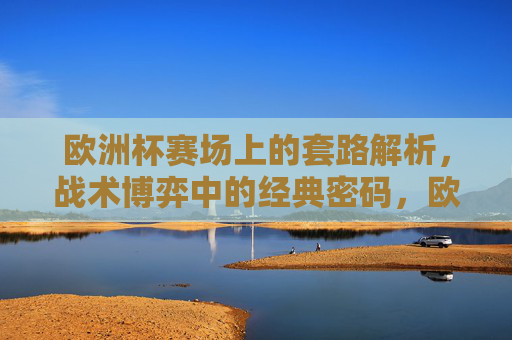 欧洲杯赛场上的套路解析，战术博弈中的经典密码，欧洲杯战术密码，赛场套路与博弈解密