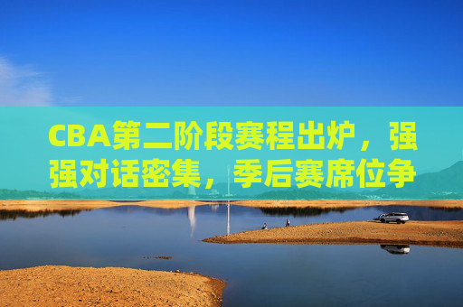 CBA第二阶段赛程出炉，强强对话密集，季后赛席位争夺进入白热化，CBA第二阶段赛程出炉，强强对话密集，季后赛席位争夺白热化