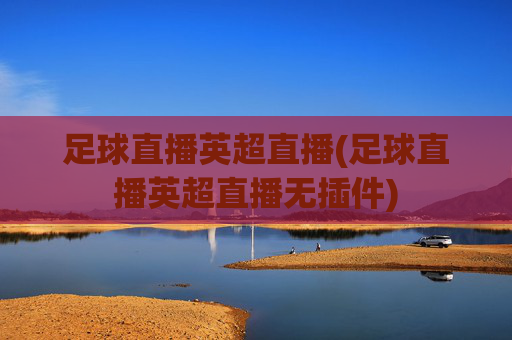 足球直播英超直播(足球直播英超直播无插件)