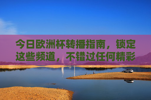 今日欧洲杯转播指南,锁定这些频道,不错过任何精彩,今日欧洲杯转播指南,锁定频道不错过精彩
